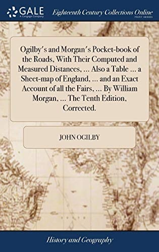 Ogilby's and Morgan's Pocket-book of the Roads, With Their Computed and Measured Distances, ... Also a Table ... a Sheet-map of England, ... and an Exact Account of All the Fairs, ... By William Morgan, ... The Tenth Edition, Corrected.