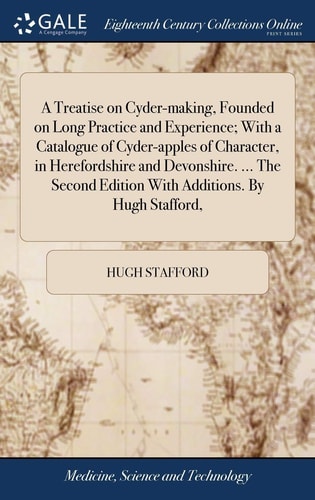 A Treatise on Cyder-making, Founded on Long Practice and Experience; With a Catalogue of Cyder-apples of Character, in Herefordshire and Devonshire. ... The Second Edition With Additions. By Hugh Stafford,