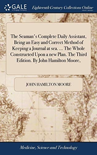 The Seaman's Complete Daily Assistant, Being an Easy and Correct Method of Keeping a Journal at Sea. ... The Whole Constructed Upon a New Plan. The Third Edition. By John Hamilton Moore,