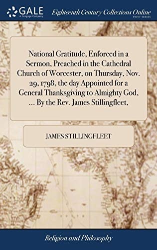 National Gratitude, Enforced in a Sermon, Preached in the Cathedral Church of Worcester, on Thursday, Nov. 29, 1798, the Day Appointed for a General Thanksgiving to Almighty God, ... By the Rev. James Stillingfleet,