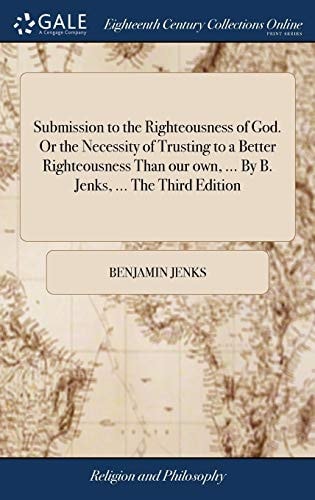Submission to the Righteousness of God. Or the Necessity of Trusting to a Better Righteousness Than Our Own, ... By B. Jenks, ... The Third Edition