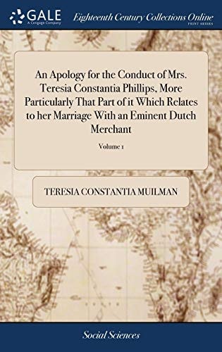 An Apology for the Conduct of Mrs. Teresia Constantia Phillips, More Particularly That Part of It Which Relates to Her Marriage with an Eminent Dutch Merchant The Whole Authenticated by Faithful Copies of His Letters, ... of 3; Volume 1