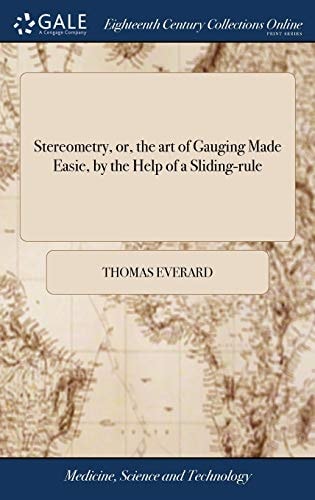 Stereometry, Or, the Art of Gauging Made Easie, by the Help of a Sliding-rule ... With an Appendix of Conick Sections: ... The Eighth Edition, Carefully Corrected. To Which are Added Several New Tables, ... by Tho. Everard, Esq