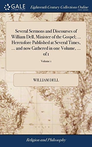 Several Sermons and Discourses of William Dell, Minister of the Gospel; ... Heretofore Published at Several Times, ... and Now Gathered in One Volume, ... of 1; Volume 1