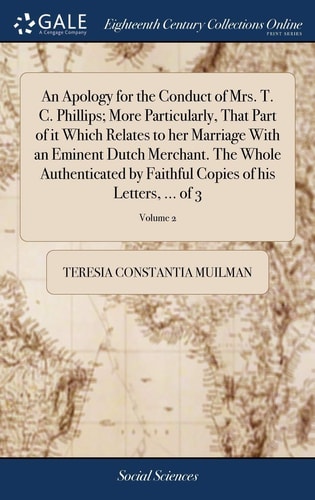 An Apology for the Conduct of Mrs. T. C. Phillips; More Particularly, That Part of it Which Relates to Her Marriage With an Eminent Dutch Merchant. The Whole Authenticated by Faithful Copies of His Letters, ... of 3; Volume 2