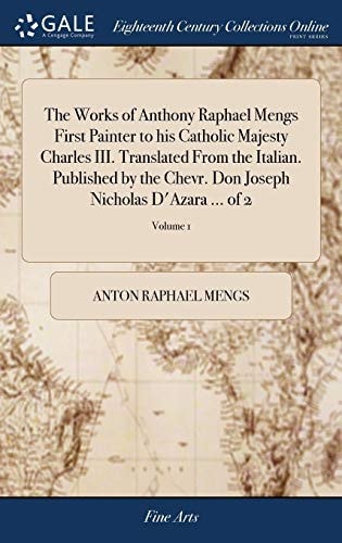The Works of Anthony Raphael Mengs First Painter to His Catholic Majesty Charles III. Translated From the Italian. Published by the Chevr. Don Joseph Nicholas D'Azara ... of 2; Volume 1