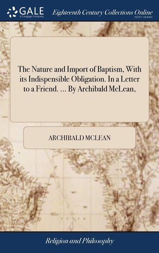 The Nature and Import of Baptism, With Its Indispensible Obligation. In a Letter to a Friend. ... By Archibald McLean,