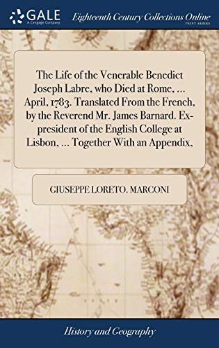 The Life of the Venerable Benedict Joseph Labre, Who Died at Rome, ... April, 1783. Translated from the French, by the Reverend Mr. James Barnard. Ex-President of the English College at Lisbon, ... Together with an Appendix,