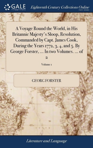 A Voyage Round the World, in His Britannic Majesty's Sloop, Resolution, Commanded by Capt. James Cook, During the Years 1772, 3, 4, and 5. By George Forster, ... In Two Volumes. ... of 2; Volume 1