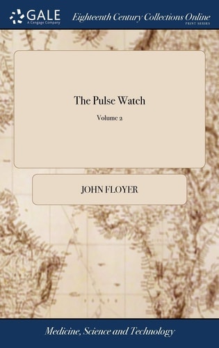 The Pulse Watch Vol.II. Or, an Essay to Discover the Causes of Diseases, and a Rational Method of Curing Them by Feeling of the Pulse. ... By Sir John Floyer, ... of 2; Volume 2