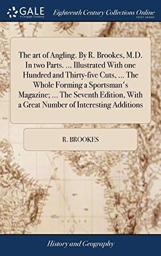 The Art of Angling. By R. Brookes, M.D. In Two Parts. ... Illustrated With One Hundred and Thirty-five Cuts, ... The Whole Forming a Sportsman's Magazine; ... The Seventh Edition, With a Great Number of Interesting Additions