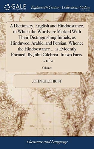 A Dictionary, English and Hindoostanee, in Which the Words Are Marked with Their Distinguishing Initials; As Hinduwee, Arabic, and Persian. Whence the Hindoostanee ... Is Evidently Formed. by John Gilchrist. in Two Parts... . of 2; Volume 1