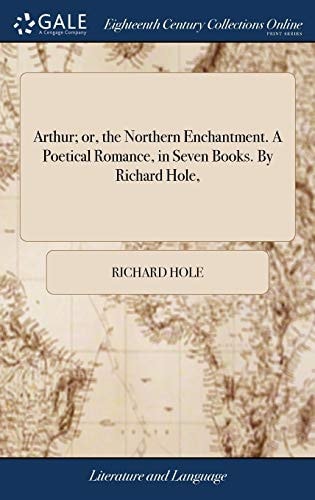 Arthur; Or, the Northern Enchantment. A Poetical Romance, in Seven Books. By Richard Hole,