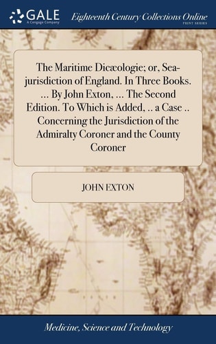 The Maritime Dicæologie; Or, Sea-jurisdiction of England. In Three Books. ... By John Exton, ... The Second Edition. To Which is Added, .. a Case .. Concerning the Jurisdiction of the Admiralty Coroner and the County Coroner
