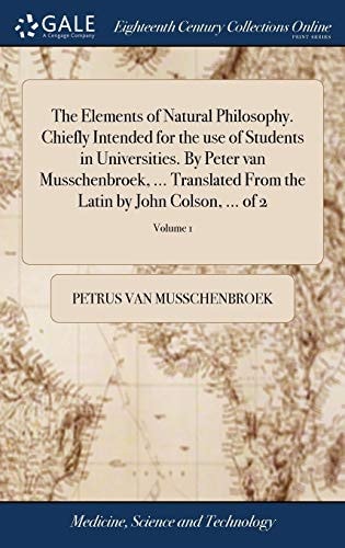 The Elements of Natural Philosophy. Chiefly Intended for the Use of Students in Universities. By Peter Van Musschenbroek, ... Translated From the Latin by John Colson, ... of 2; Volume 1
