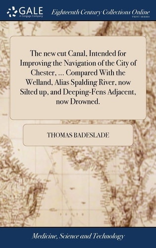 The New Cut Canal, Intended for Improving the Navigation of the City of Chester, ... Compared With the Welland, Alias Spalding River, Now Silted Up, and Deeping-Fens Adjacent, Now Drowned.