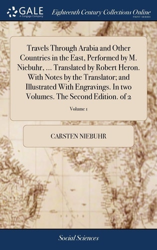 Travels Through Arabia and Other Countries in the East, Performed by M. Niebuhr, ... Translated by Robert Heron. With Notes by the Translator; and Illustrated With Engravings. In Two Volumes. The Second Edition. of 2; Volume 1