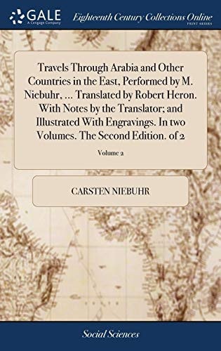 Travels Through Arabia and Other Countries in the East, Performed by M. Niebuhr, ... Translated by Robert Heron. With Notes by the Translator; and Illustrated With Engravings. In Two Volumes. The Second Edition. of 2; Volume 2