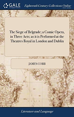 The Siege of Belgrade; a Comic Opera, in Three Acts; As It Is Performed at the Theatres Royal in London and Dublin