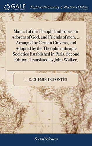 Manual of the Theophilanthropes, Or Adorers of God, and Friends of Men. ... Arranged by Certain Citizens, and Adopted by the Theophilanthropic Societies Established in Paris. Second Edition, Translated by John Walker,