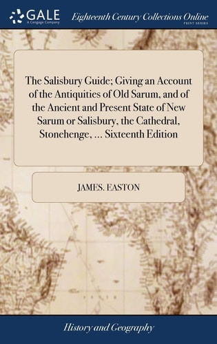 The Salisbury Guide; Giving an Account of the Antiquities of Old Sarum, and of the Ancient and Present State of New Sarum Or Salisbury, the Cathedral, Stonehenge, ... Sixteenth Edition