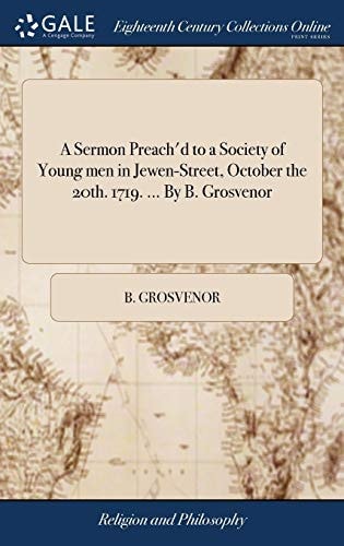 A Sermon Preach'd to a Society of Young Men in Jewen-Street, October the 20th. 1719. ... By B. Grosvenor
