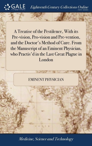A Treatise of the Pestilence, with Its Pre-Vision, Pro-Vision and Pre-Vention, and the Doctor's Method of Cure. from the Manuscript of an Eminent Physician, Who Practis'd in the Last Great Plague in London