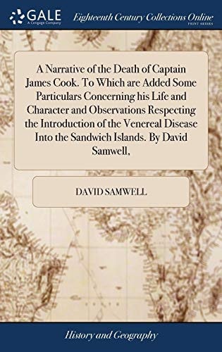 A Narrative of the Death of Captain James Cook. To Which are Added Some Particulars Concerning His Life and Character and Observations Respecting the Introduction of the Venereal Disease Into the Sandwich Islands. By David Samwell,