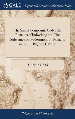 The Saints Complaint, Under the Remains of Indwelling Sin. The Substance of Two Sermons on Romans Vii. 24. ... By John Haydon