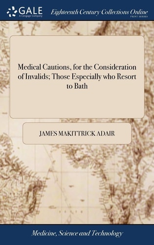 Medical Cautions, for the Consideration of Invalids; Those Especially Who Resort to Bath Containing Essays on Fashionable Diseases; ... by James Makittrick Adair,