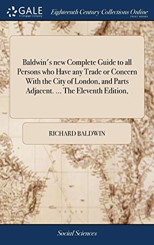 Baldwin's New Complete Guide to All Persons who Have Any Trade Or Concern With the City of London, and Parts Adjacent. ... The Eleventh Edition,