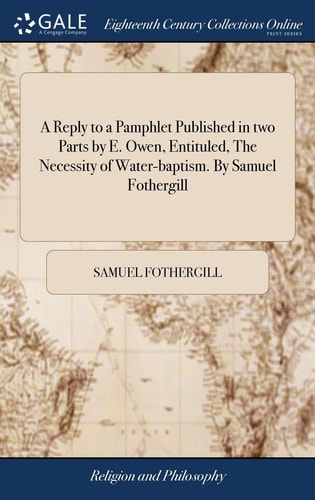 A Reply to a Pamphlet Published in Two Parts by E. Owen, Entituled, The Necessity of Water-baptism. By Samuel Fothergill