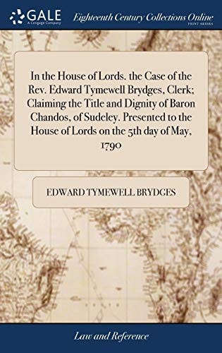 In the House of Lords. the Case of the Rev. Edward Tymewell Brydges, Clerk; Claiming the Title and Dignity of Baron Chandos, of Sudeley. Presented to the House of Lords on the 5th Day of May, 1790