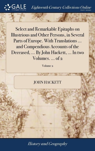 Select and Remarkable Epitaphs on Illustrious and Other Persons, in Several Parts of Europe. With Translations ... and Compendious Accounts of the Deceased, ... By John Hackett, ... In Two Volumes. ... of 2; Volume 2