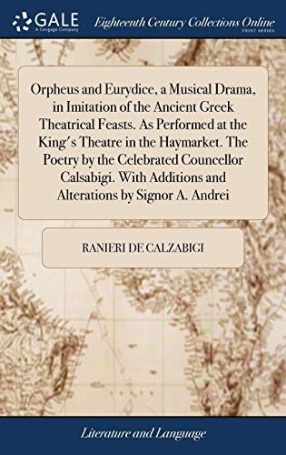 Orpheus and Eurydice, a Musical Drama, in Imitation of the Ancient Greek Theatrical Feasts. As Performed at the King's Theatre in the Haymarket. The Poetry by the Celebrated Councellor Calsabigi. With Additions and Alterations by Signor A. Andrei