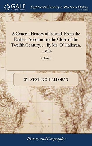 A General History of Ireland, From the Earliest Accounts to the Close of the Twelfth Century, ... By Mr. O'Halloran, ... of 2; Volume 1