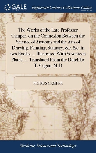 The Works of the Late Professor Camper, on the Connexion Between the Science of Anatomy and the Arts of Drawing, Painting, Statuary, &c. &c. in Two Books. ... Illustrated With Seventeen Plates, ... Translated From the Dutch by T. Cogan, M.D