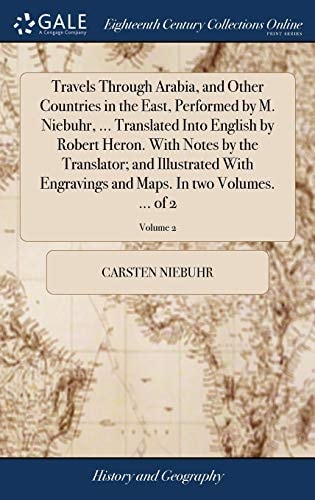 Travels Through Arabia, and Other Countries in the East, Performed by M. Niebuhr, ... Translated Into English by Robert Heron. With Notes by the Translator; and Illustrated With Engravings and Maps. In Two Volumes. ... of 2; Volume 2
