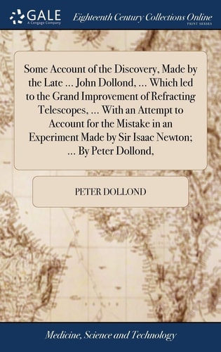 Some Account of the Discovery, Made by the Late ... John Dollond, ... Which Led to the Grand Improvement of Refracting Telescopes, ... With an Attempt to Account for the Mistake in an Experiment Made by Sir Isaac Newton; ... By Peter Dollond,