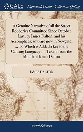 A Genuine Narrative of All the Street Robberies Committed Since October Last, by James Dalton, and His Accomplices, Who Are Now in Newgate, ... to Which Is Added a Key to the Canting Language, ... Taken from the Mouth of James Dalton