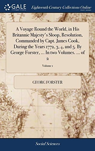 A Voyage Round the World, in His Britannic Majesty's Sloop, Resolution, Commanded by Capt. James Cook, During the Years 1772, 3, 4, and 5. By George Forster, ... In Two Volumes. ... of 2; Volume 1