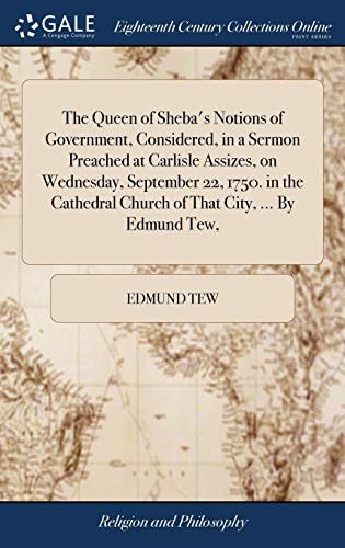 The Queen of Sheba's Notions of Government, Considered, in a Sermon Preached at Carlisle Assizes, on Wednesday, September 22, 1750. in the Cathedral Church of That City, ... By Edmund Tew,