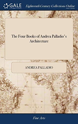 The Four Books of Andrea Palladio's Architecture Wherein, After a Short Treatise of the Five Orders, Those Observations That Are Most Necessary in Building, Private Houses, Streets, Bridges, Piazzas, Xisti, and Temples Are Treated Of