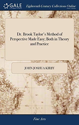 Dr. Brook Taylor's Method of Perspective Made Easy; Both in Theory and Practice In Two Books. ... By Joshua Kirby, ... Illustrated With Many Copper-plates, ... The Third Edition, With Several Additions and Improvements