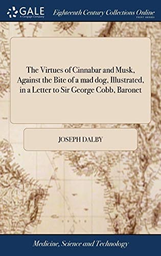 The Virtues of Cinnabar and Musk, Against the Bite of a Mad Dog, Illustrated, in a Letter to Sir George Cobb, Baronet ... With a Word Or Two Concerning Dr. Henry Bracken's Newly Discovered Specifick, ... By Joseph Dalby, Surgeon