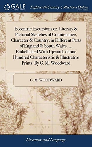 Eccentric Excursions Or, Literary & Pictorial Sketches of Countenance, Character & Country, in Different Parts of England & South Wales. ... Embellished With Upwards of One Hundred Characteristic & Illustrative Prints. By G. M. Woodward