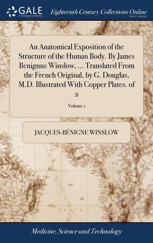 An Anatomical Exposition of the Structure of the Human Body. By James Benignus Winslow, ... Translated From the French Original, by G. Douglas, M.D. Illustrated With Copper Plates. of 2; Volume 1