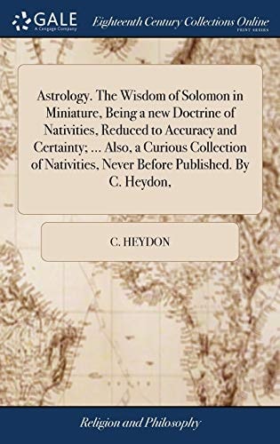 Astrology. The Wisdom of Solomon in Miniature, Being a New Doctrine of Nativities, Reduced to Accuracy and Certainty; ... Also, a Curious Collection of Nativities, Never Before Published. By C. Heydon,