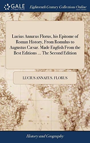 Lucius Annæus Florus, His Epitome of Roman History, From Romulus to Augustus Cæsar. Made English From the Best Editions ... The Second Edition