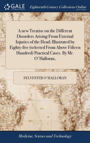 A New Treatise on the Different Disorders Arising From External Injuries of the Head; Illustrated by Eighty-five (selected From Above Fifteen Hundred) Practical Cases. By Mr. O'Halloran,